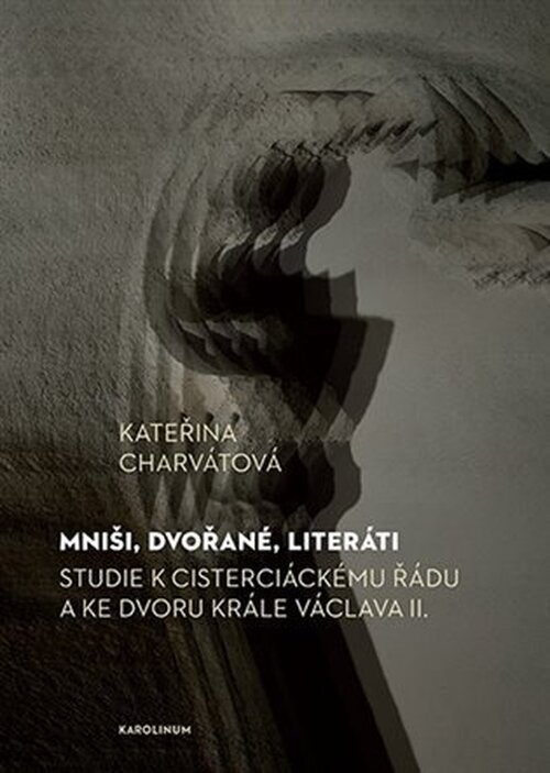 Mniši, dvořané, literáti - Studie k cisterciáckému řádu a ke dvoru krále Václava II. - Kateřina Charvátová